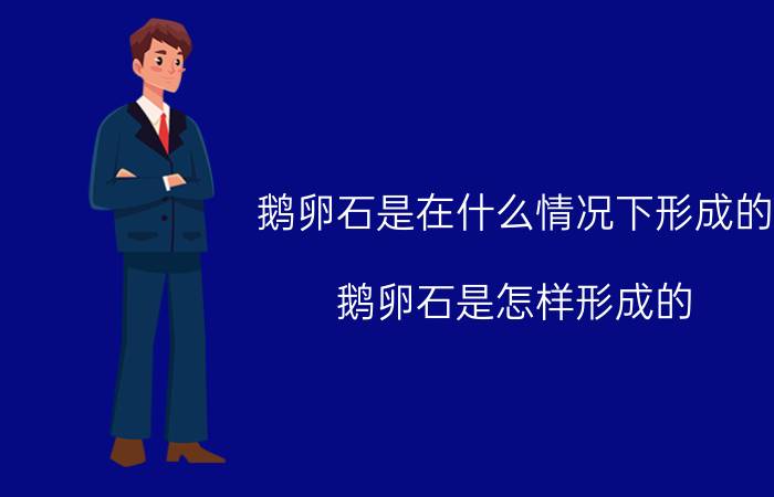 鹅卵石是在什么情况下形成的（鹅卵石是怎样形成的 鹅卵石形成解析）